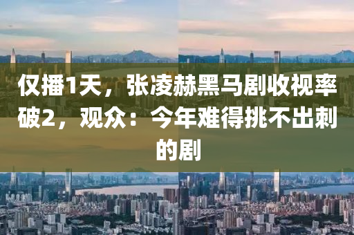 僅播1天，張凌赫黑馬劇收視率破2，觀眾：今年難得挑不出刺的劇液壓動(dòng)力機(jī)械,元件制造