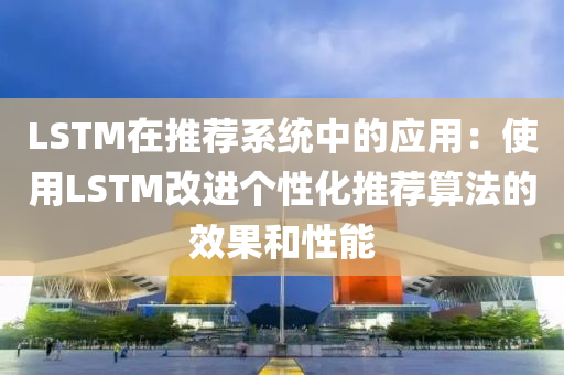LSTM液壓動力機(jī)械,元件制造在推薦系統(tǒng)中的應(yīng)用：使用LSTM改進(jìn)個性化推薦算法的效果和性能
