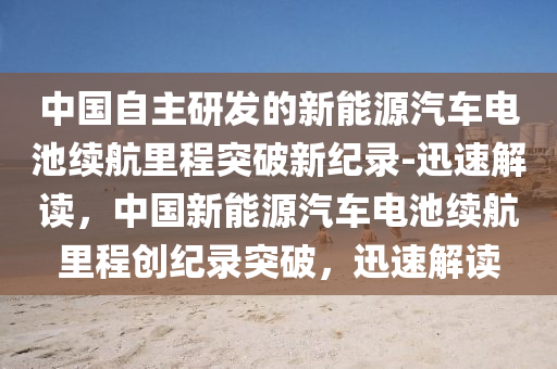 中國自主研發(fā)的新能源汽車電池續(xù)航里程突破新紀(jì)錄-迅速解讀，中國新能源汽車電池續(xù)航里程創(chuàng)液壓動力機(jī)械,元件制造紀(jì)錄突破，迅速解讀