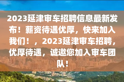 2023延津?qū)徿囌衅感畔⒆钚掳l(fā)布！薪資待遇優(yōu)厚，快來加入我們！，2023延津?qū)徿囌衅福瑑?yōu)厚待遇，誠邀您加入審車團(tuán)隊！液壓動力機械,元件制造