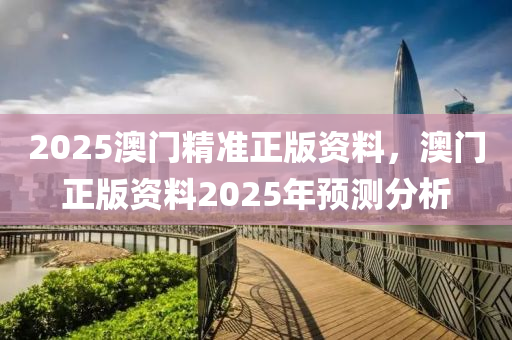 2025澳門精準(zhǔn)正版資料，澳門正版資料2025年預(yù)測分析