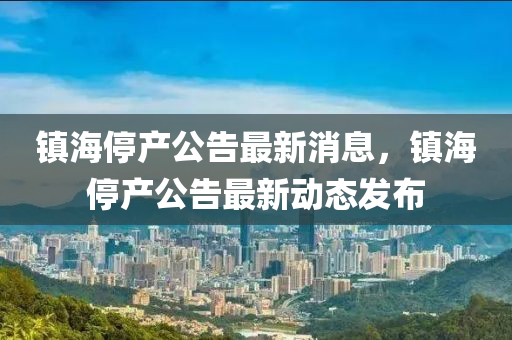 鎮(zhèn)海停產(chǎn)公告最新消息，鎮(zhèn)海停產(chǎn)公告最新動態(tài)發(fā)布液壓動力機(jī)械,元件制造
