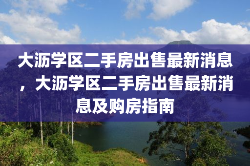 大瀝學(xué)區(qū)二手房出售最新消息，大瀝學(xué)區(qū)二手房出售最新消息及購房指南液壓動力機械,元件制造