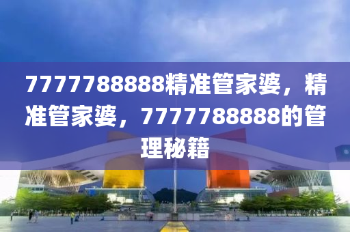 7777788888精準(zhǔn)管家婆，精準(zhǔn)管家婆，7777788888的管理秘籍