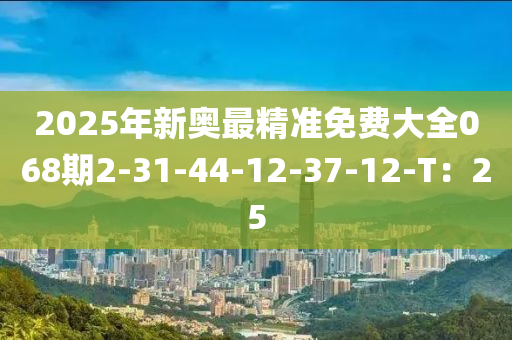 2025年新奧最精準免費大全068期2-31-44-12-37-液壓動力機械,元件制造12-T：25