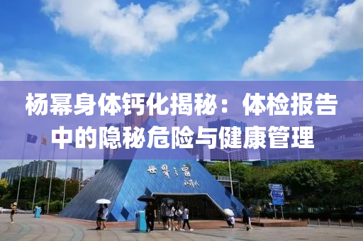 楊冪身體鈣化揭液壓動力機械,元件制造秘：體檢報告中的隱秘危險與健康管理