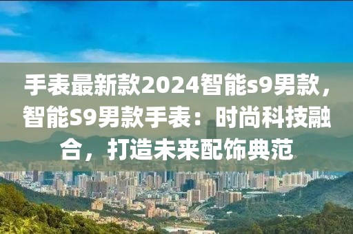 手表最新款2024智能s9男款，智能S9男款手表：時尚科技融合，打造未來配飾液壓動力機械,元件制造典范