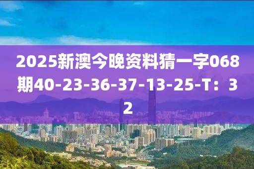 2025新澳今晚資料猜一字068期40-23-36-液壓動力機械,元件制造37-13-25-T：32