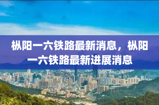 樅陽(yáng)一六鐵路最新消息，樅陽(yáng)一六鐵路最新進(jìn)展消息