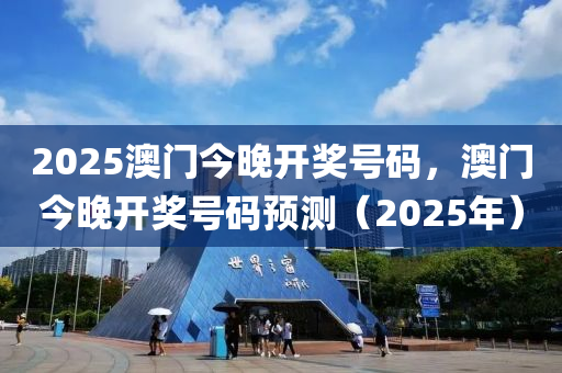 2025澳門今晚開獎(jiǎng)號(hào)碼，澳門今晚開獎(jiǎng)號(hào)碼預(yù)測(cè)（2025年）