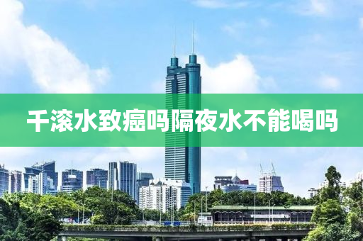 千滾水致癌嗎隔夜水不能液壓動(dòng)力機(jī)械,元件制造喝嗎