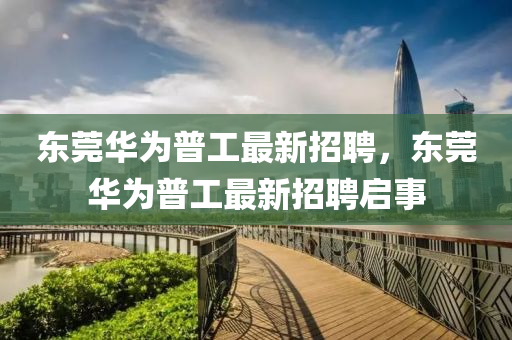 東莞華為普工最新招聘，東莞華為普工最新招液壓動力機械,元件制造聘啟事