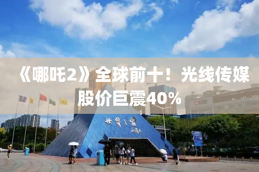 《哪吒2》全球前十！光線傳媒股價巨震液壓動力機(jī)械,元件制造40%
