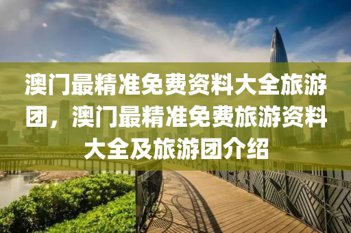 澳門最精準免費資料大全旅游團，澳門最精準免費旅游資料大全及旅游團介紹