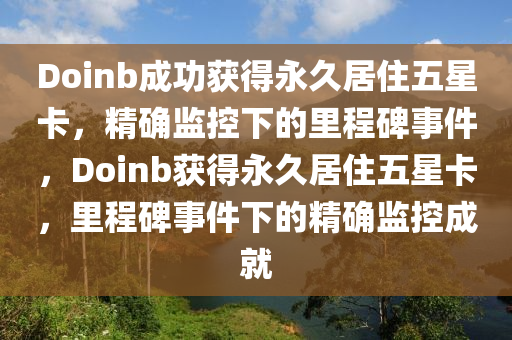 Doinb成功獲得永久液壓動(dòng)力機(jī)械,元件制造居住五星卡，精確監(jiān)控下的里程碑事件，Doinb獲得永久居住五星卡，里程碑事件下的精確監(jiān)控成就