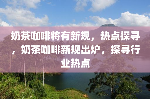奶茶咖啡將有新規(guī)，熱點(diǎn)探尋，奶茶咖啡新規(guī)出爐，探尋行業(yè)熱點(diǎn)液壓動(dòng)力機(jī)械,元件制造