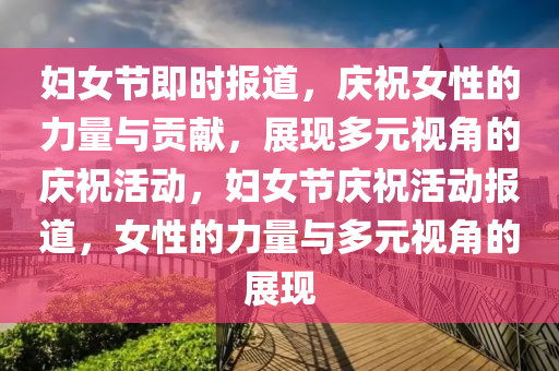 婦女節(jié)即時(shí)液壓動(dòng)力機(jī)械,元件制造報(bào)道，慶祝女性的力量與貢獻(xiàn)，展現(xiàn)多元視角的慶?；顒?dòng)，婦女節(jié)慶?；顒?dòng)報(bào)道，女性的力量與多元視角的展現(xiàn)