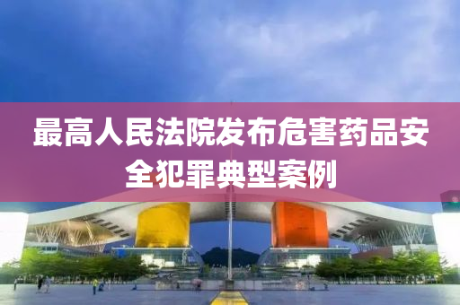 最高人民法院發(fā)布危害藥品安全犯罪典型案例液壓動力機械,元件制造