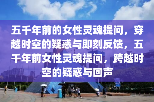五千年前的女性靈魂提問(wèn)，穿越時(shí)空的疑惑與即刻反饋，五千年前女性靈魂提問(wèn)，跨越時(shí)空的疑惑與回聲液壓動(dòng)力機(jī)械,元件制造