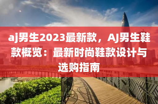 aj男生2023最新款，AJ男生鞋款概覽：最新時尚鞋款設(shè)計(jì)與選購指南液壓動力機(jī)械,元件制造