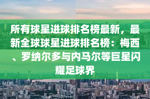 所有球星進(jìn)球排名榜最新，最新全球球星進(jìn)球排名榜：梅西、羅納爾多與內(nèi)馬爾等巨星閃耀足球界液壓動(dòng)力機(jī)械,元件制造
