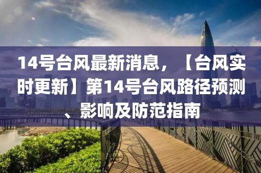 14號臺風最新消息，【臺風實時更新】第14號臺風路徑預測、影響及防范指南液壓動力機械,元件制造