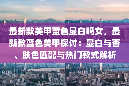 最新款美甲藍(lán)色顯白嗎女，最新款藍(lán)色美甲探討：液壓動(dòng)力機(jī)械,元件制造顯白與否、膚色匹配與熱門款式解析
