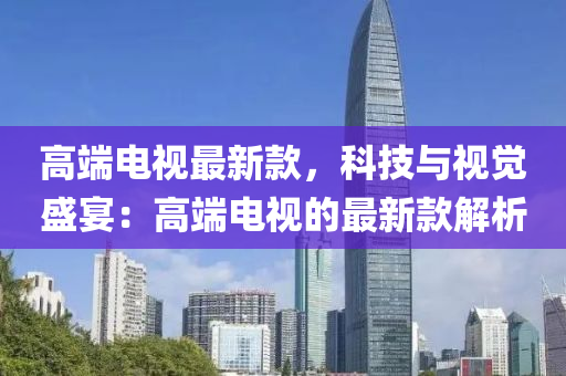 高端電視最新款，科技與視覺(jué)盛宴：高端電視的最新款解析液壓動(dòng)力機(jī)械,元件制造